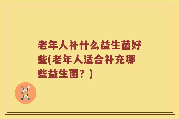 老年人补什么益生菌好些(老年人适合补充哪些益生菌？)