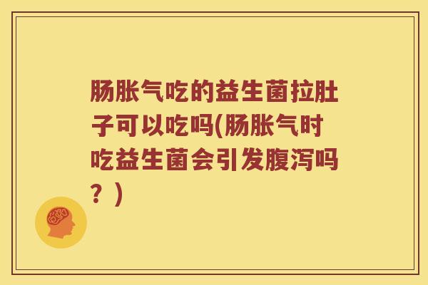 肠吃的益生菌拉肚子可以吃吗(肠时吃益生菌会引发吗？)