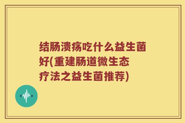 结肠溃疡吃什么益生菌好(重建肠道微生态 疗法之益生菌推荐) 结肠溃疡吃什么益生菌好(重建肠道微生态 疗法之益生菌推荐)
