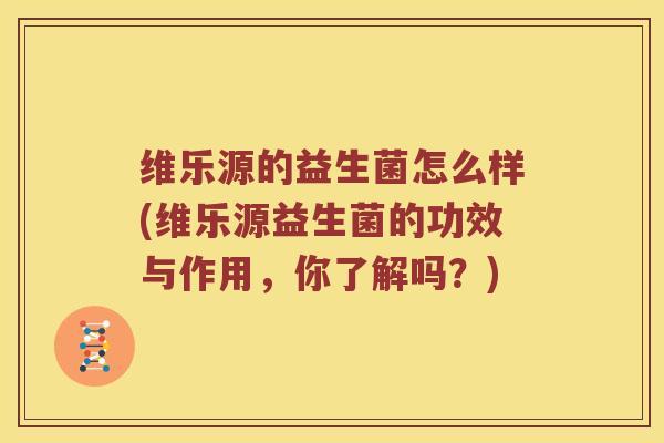 维乐源的益生菌怎么样(维乐源益生菌的功效与作用，你了解吗？)