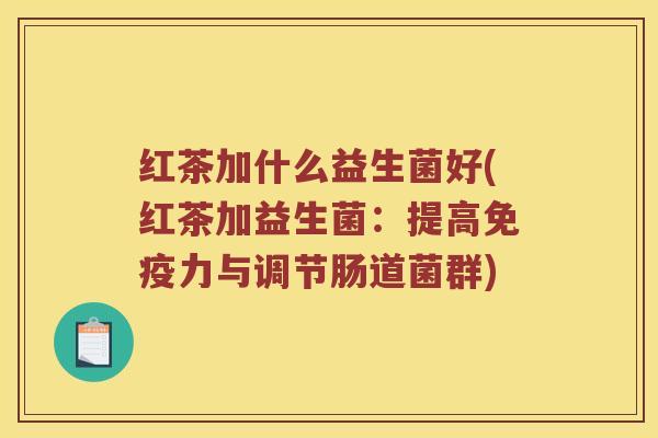 红茶加什么益生菌好(红茶加益生菌：提高免疫力与调节肠道菌群)