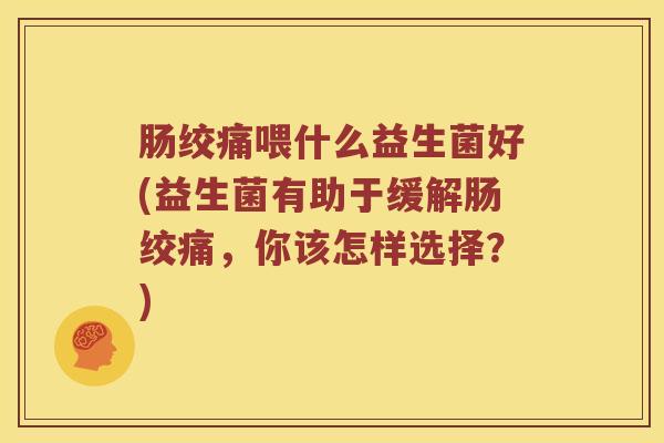 肠绞痛喂什么益生菌好(益生菌有助于缓解肠绞痛，你该怎样选择？)