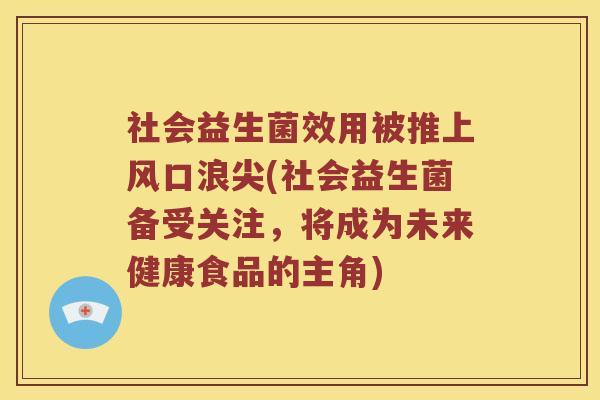 社会益生菌效用被推上风口浪尖(社会益生菌备受关注，将成为未来健康食品的主角)