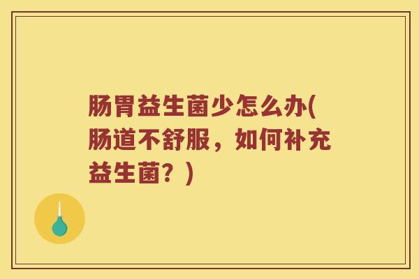 肠胃益生菌少怎么办(肠道不舒服,如何补充益生菌?) 肠胃益生菌少怎么办(肠道不舒服,如何补充益生菌?)