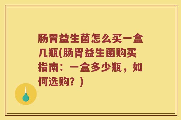 肠胃益生菌怎么买一盒几瓶(肠胃益生菌购买指南：一盒多少瓶，如何选购？)