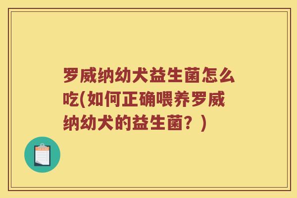 罗威纳幼犬益生菌怎么吃(如何正确喂养罗威纳幼犬的益生菌？)