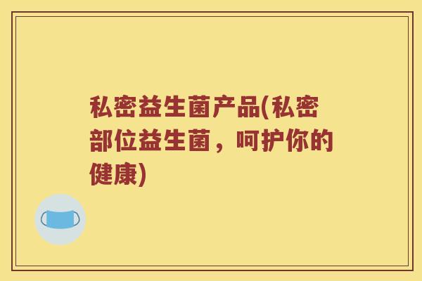 私密益生菌产品(私密部位益生菌,呵护你的健康) 私密益生菌产品(私密部位益生菌,呵护你的健康)