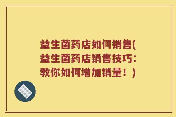 益生菌药店如何销售(益生菌药店销售技巧：教你如何增加销量！)