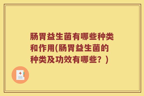 肠胃益生菌有哪些种类和作用(肠胃益生菌的种类及功效有哪些？)