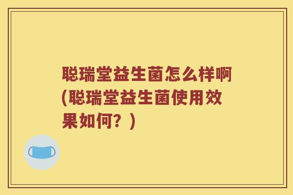 聪瑞堂益生菌怎么样啊(聪瑞堂益生菌使用效果如何？)