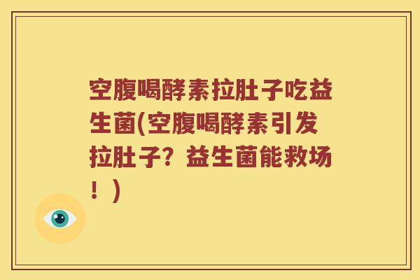 空腹喝酵素拉肚子吃益生菌(空腹喝酵素引发拉肚子？益生菌能救场！)