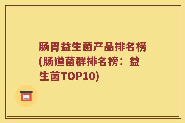 肠胃益生菌产品排名榜(肠道菌群排名榜：益生菌TOP10)