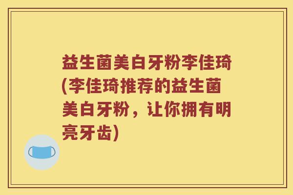 益生菌美白牙粉李佳琦(李佳琦推荐的益生菌美白牙粉，让你拥有明亮牙齿)