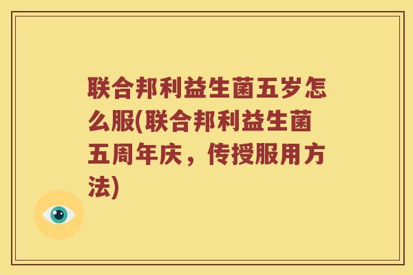 联合邦利益生菌五岁怎么服(联合邦利益生菌五周年庆，传授服用方法)