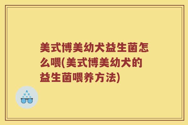 美式博美幼犬益生菌怎么喂(美式博美幼犬的益生菌喂养方法)