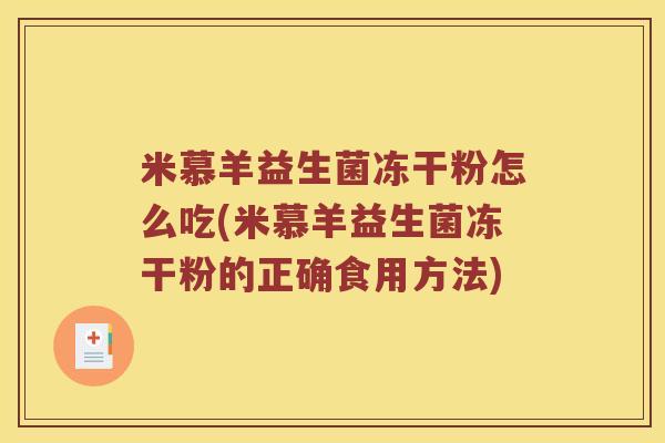 米慕羊益生菌冻干粉怎么吃(米慕羊益生菌冻干粉的正确食用方法)