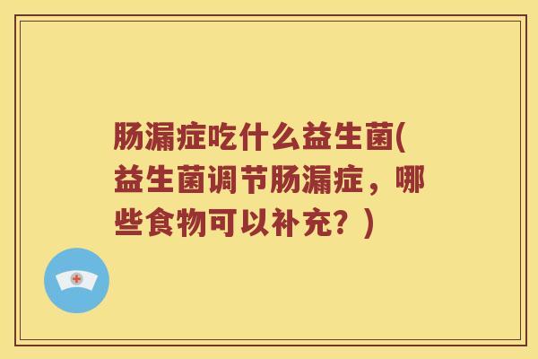 肠漏症吃什么益生菌(益生菌调节肠漏症，哪些食物可以补充？)