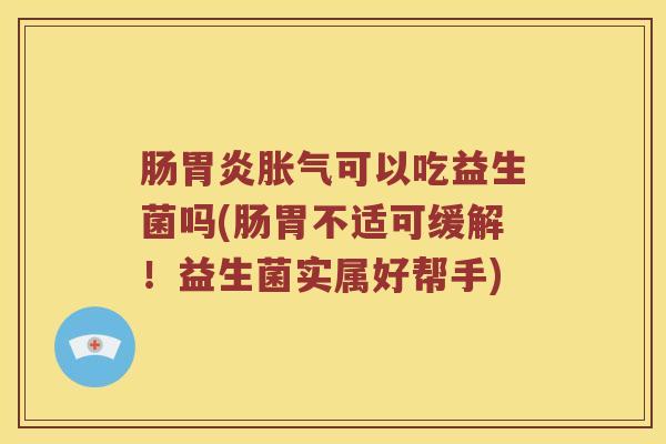 肠胃炎胀气可以吃益生菌吗(肠胃不适可缓解！益生菌实属好帮手)