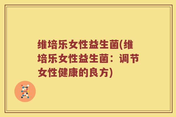 维培乐女性益生菌(维培乐女性益生菌：调节女性健康的良方)