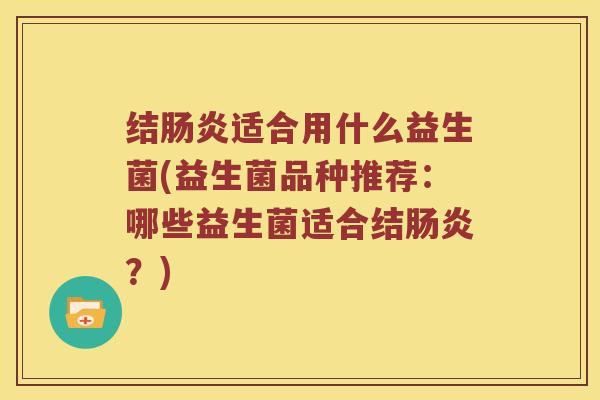 结肠炎适合用什么益生菌(益生菌品种推荐：哪些益生菌适合结肠炎？)