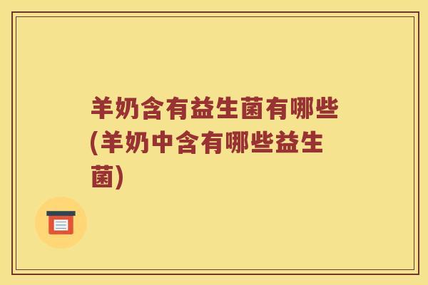 羊奶含有益生菌有哪些(羊奶中含有哪些益生菌)