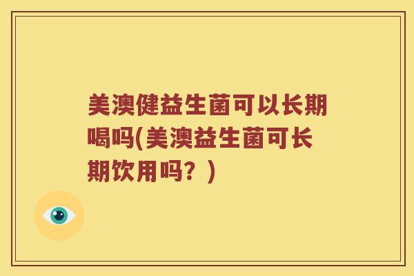 美澳健益生菌可以长期喝吗(美澳益生菌可长期饮用吗?) 美澳健益生菌可以长期喝吗(美澳益生菌可长期饮用吗?)