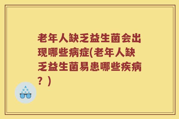老年人缺乏益生菌会出现哪些病症(老年人缺乏益生菌易患哪些疾病？)