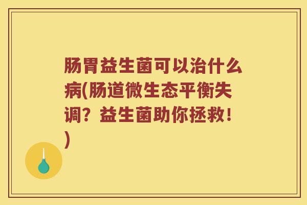 肠胃益生菌可以治什么病(肠道微生态平衡失调？益生菌助你拯救！)