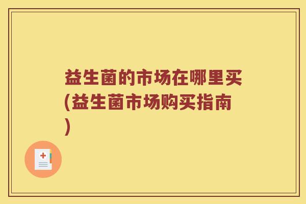 益生菌的市场在哪里买(益生菌市场购买指南)