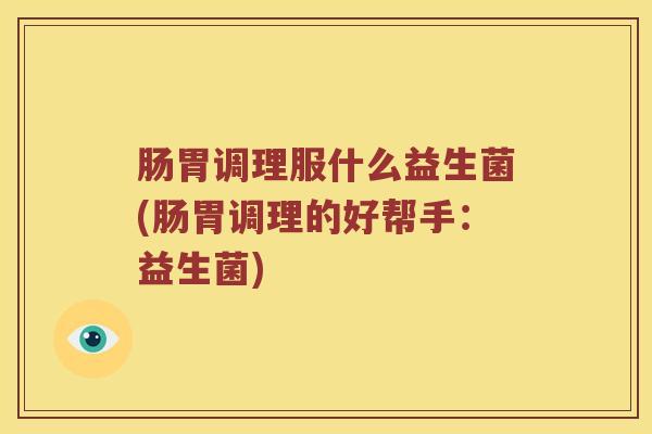 肠胃调理服什么益生菌(肠胃调理的好帮手：益生菌)