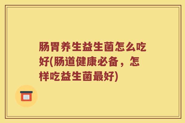 肠胃养生益生菌怎么吃好(肠道健康必备，怎样吃益生菌最好)
