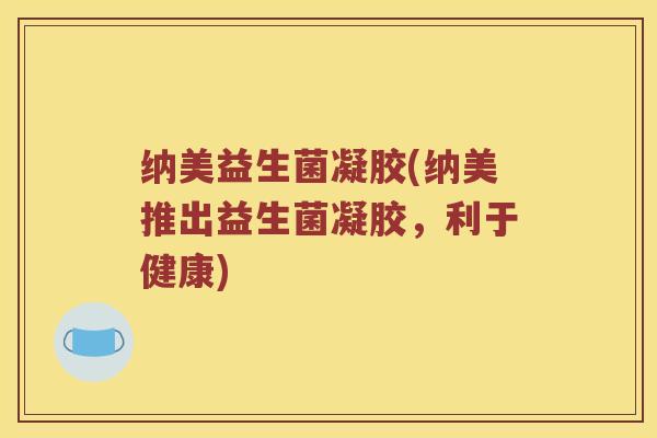 纳美益生菌凝胶(纳美推出益生菌凝胶，利于健康)