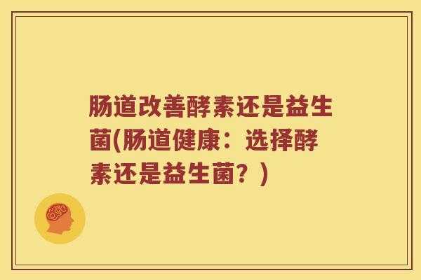 肠道改善酵素还是益生菌(肠道健康:选择酵素还是益生菌?) 肠道改善酵素还是益生菌(肠道健康:选择酵素还是益生菌?)