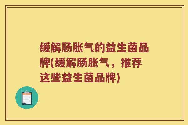 缓解肠胀气的益生菌品牌(缓解肠胀气，推荐这些益生菌品牌)