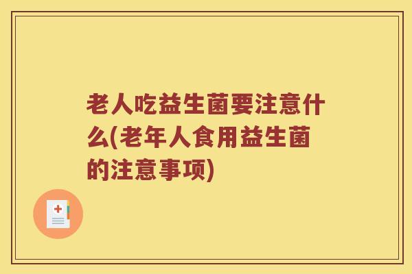 老人吃益生菌要注意什么(老年人食用益生菌的注意事项)