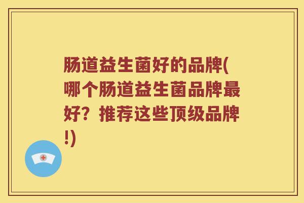 肠道益生菌好的品牌(哪个肠道益生菌品牌最好？推荐这些顶级品牌!)