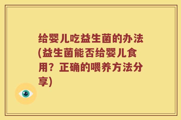 给婴儿吃益生菌的办法(益生菌能否给婴儿食用？正确的喂养方法分享)