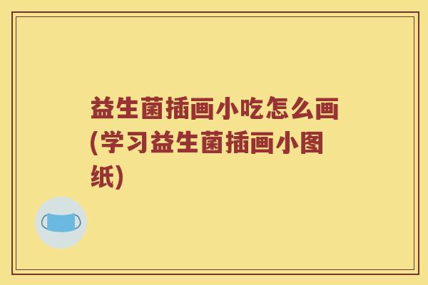 益生菌插画小吃怎么画(学习益生菌插画小图纸)