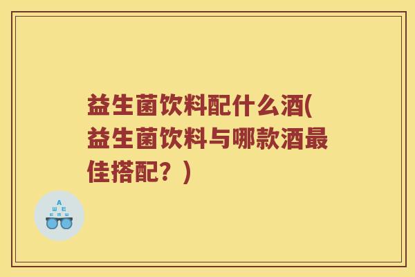 益生菌饮料配什么酒(益生菌饮料与哪款酒佳搭配?) 益生菌饮料配什么酒(益生菌饮料与哪款酒佳搭配?)