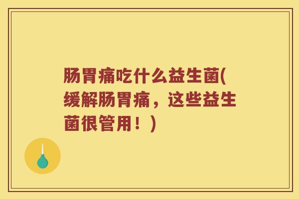 肠胃痛吃什么益生菌(缓解肠胃痛，这些益生菌很管用！)