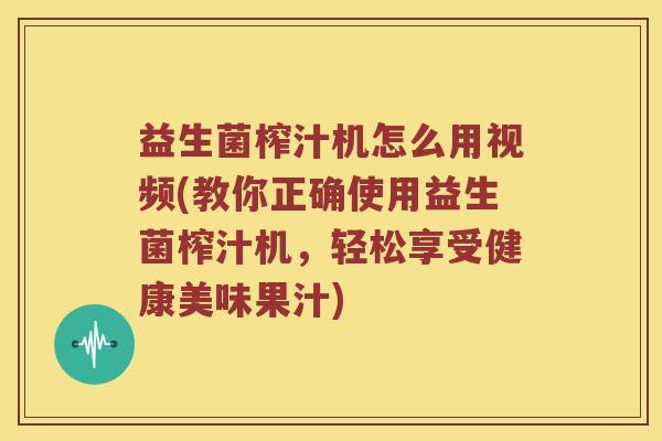 益生菌榨汁机怎么用视频(教你正确使用益生菌榨汁机，轻松享受健康美味果汁)