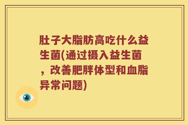 肚子大脂肪高吃什么益生菌(通过摄入益生菌，改善肥胖体型和血脂异常问题)