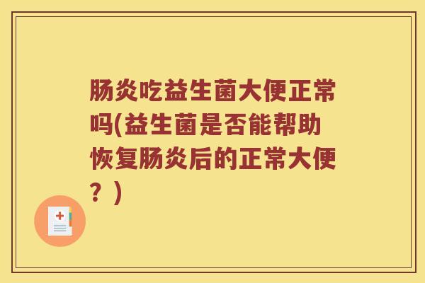 吃益生菌大便正常吗(益生菌是否能帮助恢复后的正常大便?) 吃益生菌大便正常吗(益生菌是否能帮助恢复后的正常大便?)