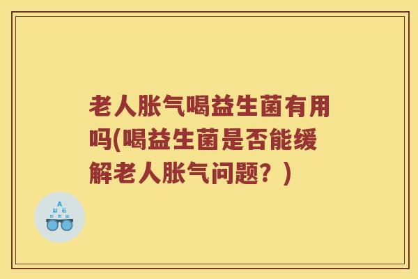 老人胀气喝益生菌有用吗(喝益生菌是否能缓解老人胀气问题？)