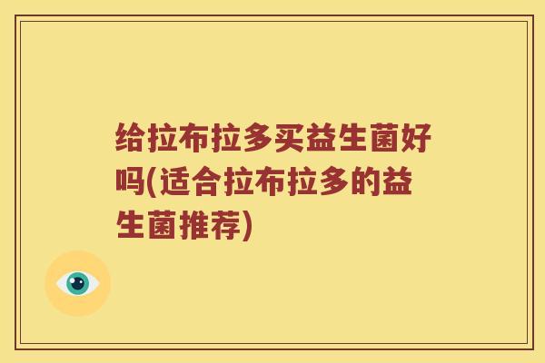给拉布拉多买益生菌好吗(适合拉布拉多的益生菌推荐)