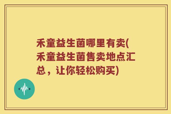 禾童益生菌哪里有卖(禾童益生菌售卖地点汇总，让你轻松购买)