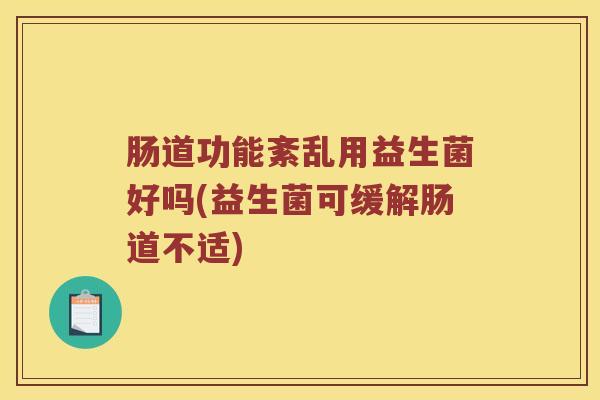 肠道功能紊乱用益生菌好吗(益生菌可缓解肠道不适)