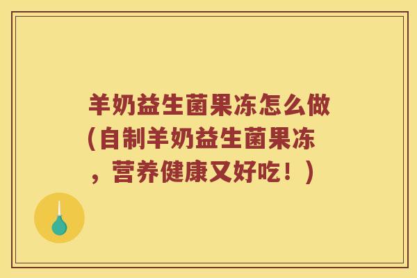 羊奶益生菌果冻怎么做(自制羊奶益生菌果冻，营养健康又好吃！)
