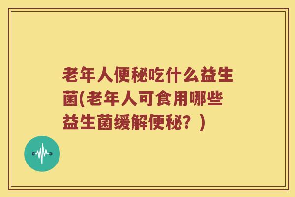 老年人便秘吃什么益生菌(老年人可食用哪些益生菌缓解便秘？)