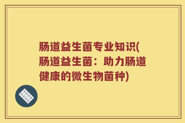 肠道益生菌专业知识(肠道益生菌：助力肠道健康的微生物菌种)